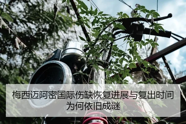梅西迈阿密国际伤缺恢复进展与复出时间为何依旧成谜