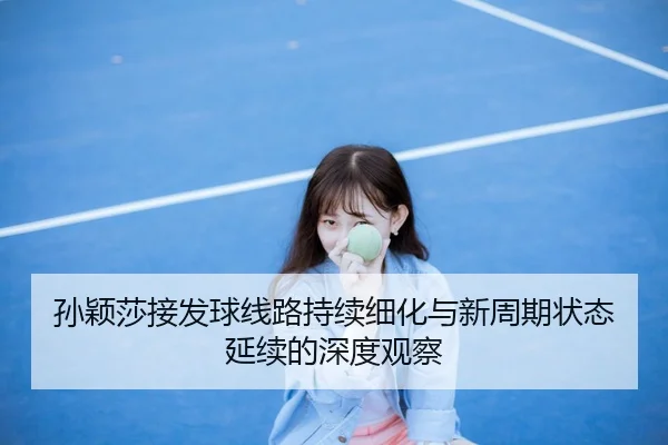 孙颖莎接发球线路持续细化与新周期状态延续的深度观察