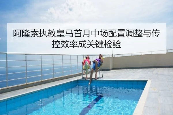 阿隆索执教皇马首月中场配置调整与传控效率成关键检验