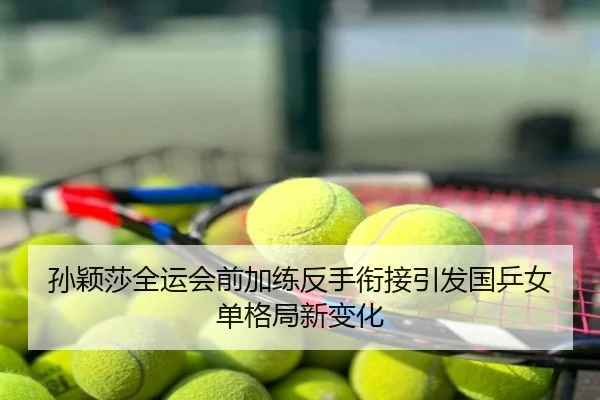 孙颖莎全运会前加练反手衔接引发国乒女单格局新变化