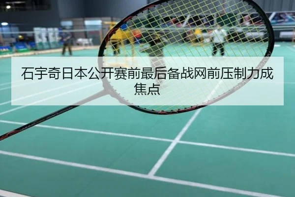 石宇奇日本公开赛前最后备战网前压制力成焦点