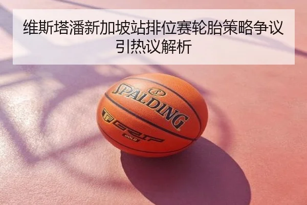 维斯塔潘新加坡站排位赛轮胎策略争议引热议解析