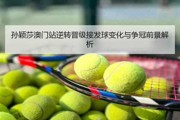 孙颖莎澳门站逆转晋级接发球变化与争冠前景解析