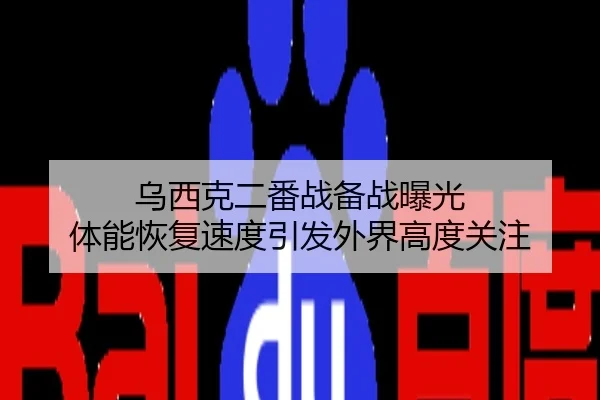 乌西克二番战备战曝光 体能恢复速度引发外界高度关注
