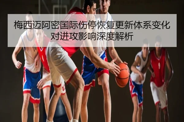 梅西迈阿密国际伤停恢复更新体系变化对进攻影响深度解析
