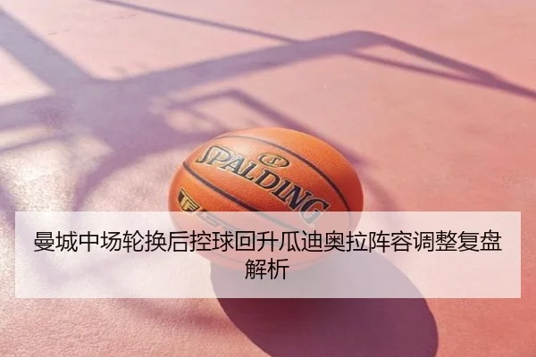 曼城中场轮换后控球回升瓜迪奥拉阵容调整复盘解析