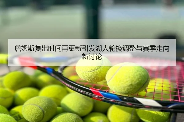 詹姆斯复出时间再更新引发湖人轮换调整与赛季走向新讨论